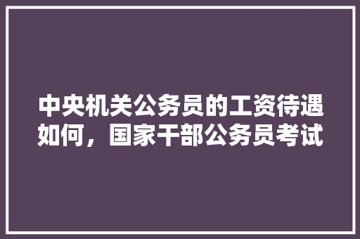 中央机关公务员的工资待遇如何，国家干部公务员考试题库及答案 专业填报