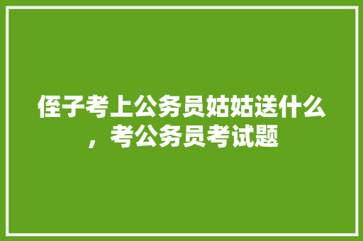 侄子考上公务员姑姑送什么，考公务员考试题 公考知识