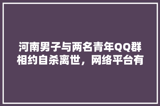 河南男子与两名青年QQ群相约自杀离世，网络平台有责任吗，丽水公务员考试题及答案 教育科普