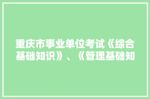 重庆市事业单位考试《综合基础知识》、《管理基础知识》的题型和分值是怎样的，公务员管理类考试题型有哪些 大学排名