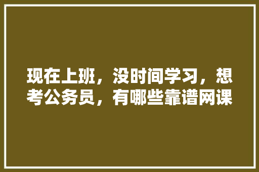 现在上班，没时间学习，想考公务员，有哪些靠谱网课推荐，公务员考试题玄学题及答案 公考知识
