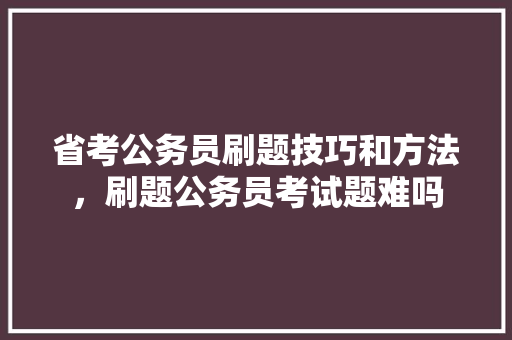 省考公务员刷题技巧和方法，刷题公务员考试题难吗 建筑考试
