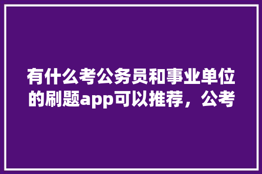 有什么考公务员和事业单位的刷题app可以推荐，公考头条公众号