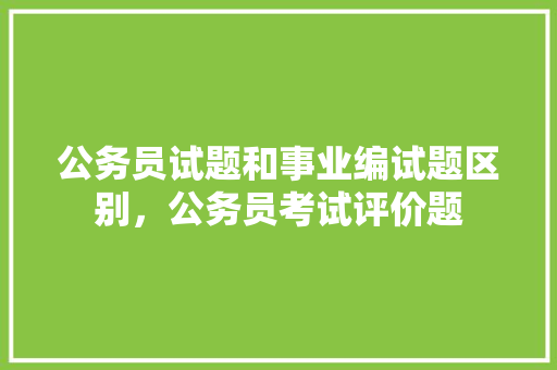 公务员试题和事业编试题区别，公务员考试评价题 公考知识