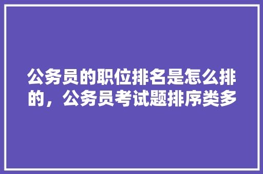 公务员的职位排名是怎么排的，公务员考试题排序类多任务处理 专业填报