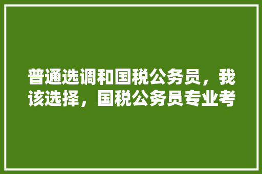 普通选调和国税公务员，我该选择，国税公务员专业考试题库 公考知识