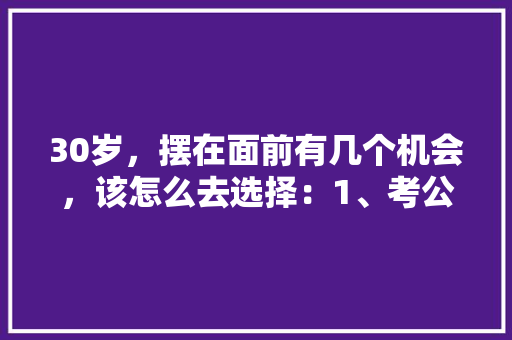 30岁，摆在面前有几个机会，该怎么去选择：1、考公2、到企业工作3、创业，公务员考试三十岁如何界定 专业填报