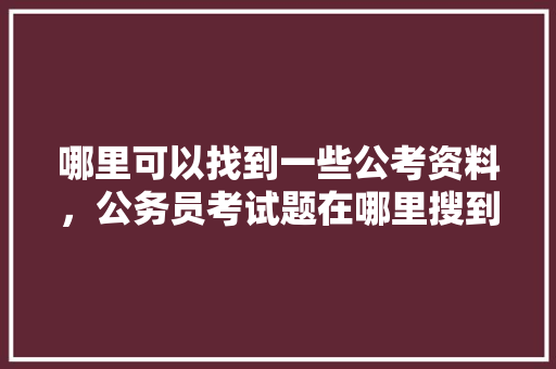 哪里可以找到一些公考资料，公务员考试题在哪里搜到的 大学排名