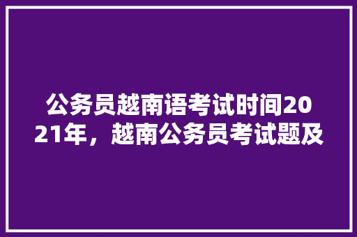 公务员越南语考试时间2021年，越南公务员考试题及答案 大学排名