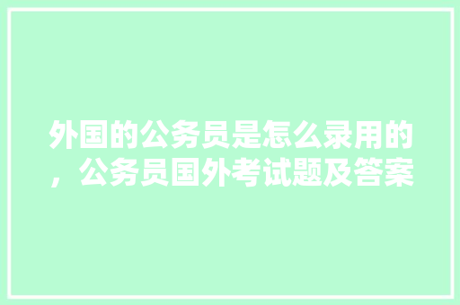 外国的公务员是怎么录用的，公务员国外考试题及答案 教育科普