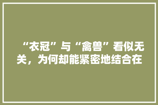 “衣冠”与“禽兽”看似无关，为何却能紧密地结合在一起，公务员招聘考试试卷 公考知识