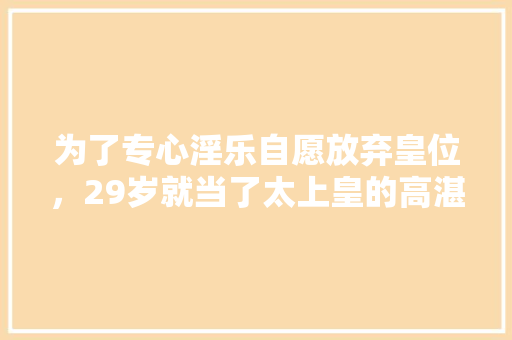 为了专心淫乐自愿放弃皇位，29岁就当了太上皇的高湛是个什么样子的存在，围城公务员考试题目及答案 教育科普