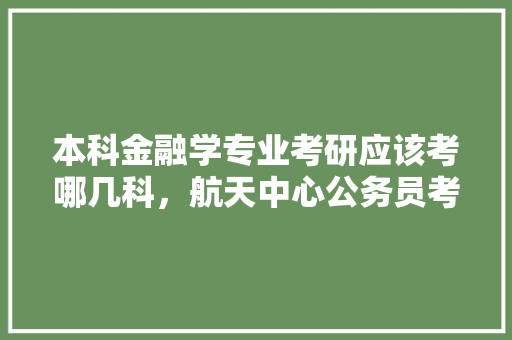 本科金融学专业考研应该考哪几科，航天中心公务员考试题型分布 建筑考试