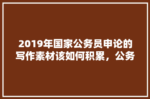 2019年国家公务员申论的写作素材该如何积累，公务员考试题文言文及答案 教育科普