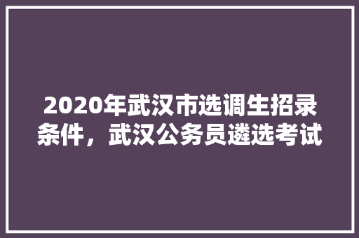 2020年武汉市选调生招录条件，武汉公务员遴选考试题及答案 专业填报