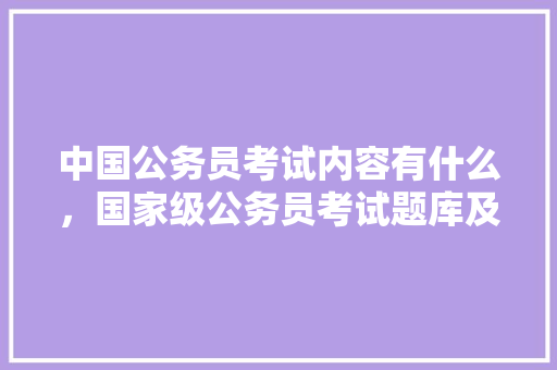 中国公务员考试内容有什么，国家级公务员考试题库及答案 建筑考试