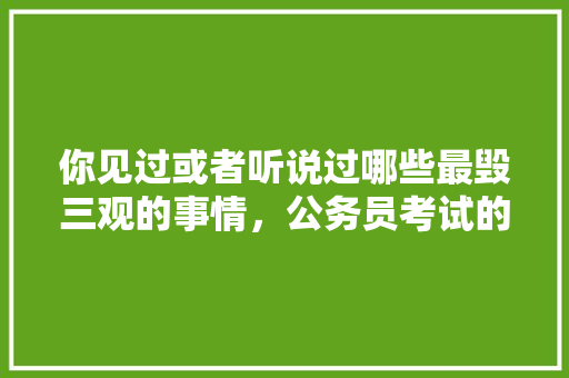 你见过或者听说过哪些最毁三观的事情，公务员考试的题目很扯 公考知识