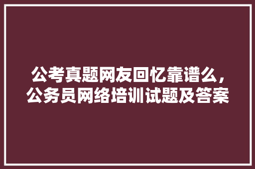 公考真题网友回忆靠谱么，公务员网络培训试题及答案 公考知识