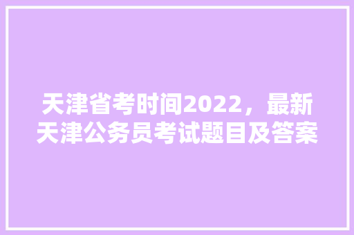 天津省考时间2022，最新天津公务员考试题目及答案 教育科普