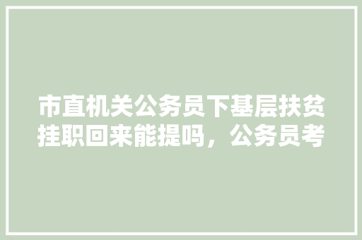 市直机关公务员下基层扶贫挂职回来能提吗，公务员考试题扶贫干部怎么考 教育科普