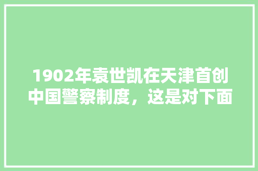 1902年袁世凯在天津首创中国警察制度，这是对下面哪个不平等条款的应对，天津警察公务员考试题及答案 大学排名