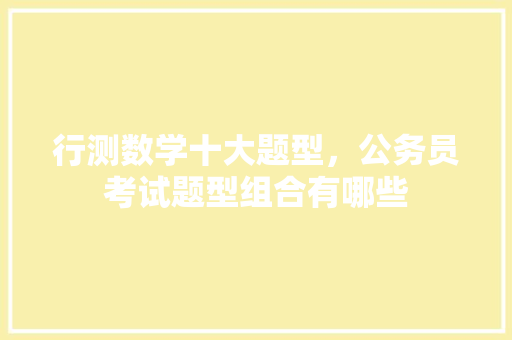 行测数学十大题型，公务员考试题型组合有哪些 公考知识