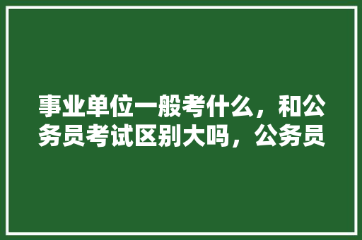 事业单位一般考什么，和公务员考试区别大吗，公务员考试题看图题 教育科普