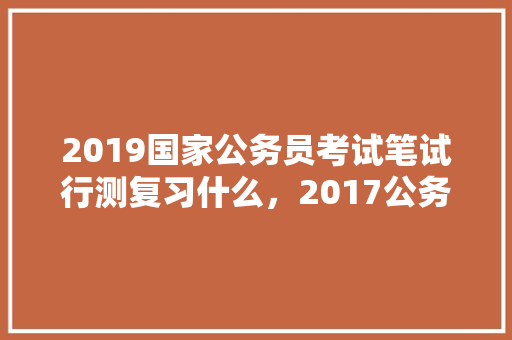 2019国家公务员考试笔试行测复习什么，2017公务员考试试题 公考知识