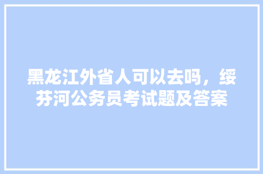 黑龙江外省人可以去吗，绥芬河公务员考试题及答案 公考知识