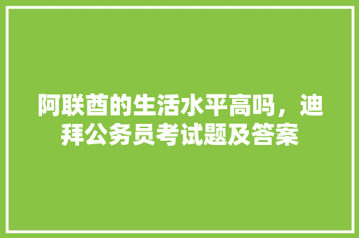 阿联酋的生活水平高吗，迪拜公务员考试题及答案 专业填报