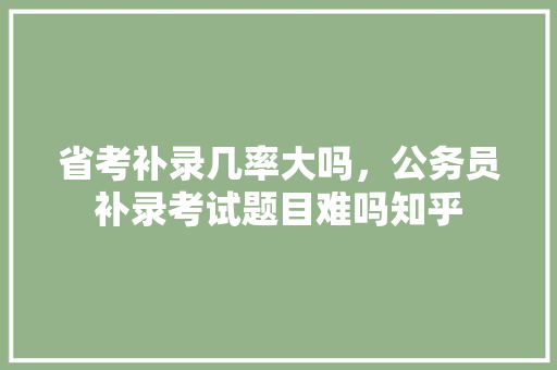 省考补录几率大吗，公务员补录考试题目难吗知乎 建筑考试