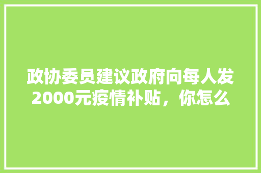 政协委员建议政府向每人发2000元疫情补贴，你怎么认为，2050年公务员考试题目及答案