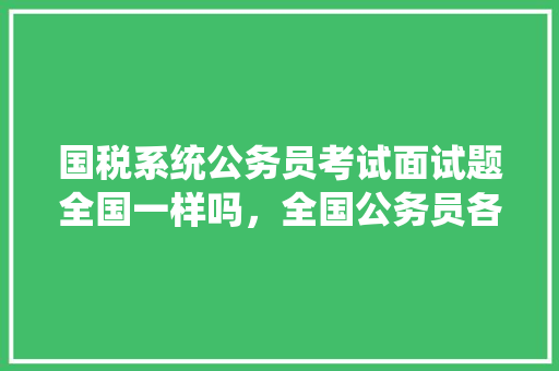 国税系统公务员考试面试题全国一样吗，全国公务员各省考试题目一样吗 专业填报