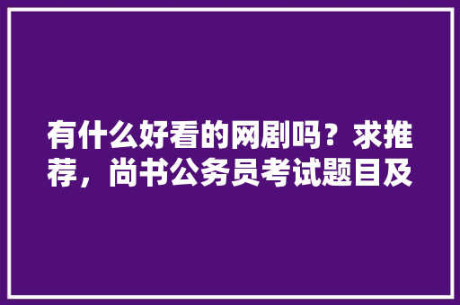 有什么好看的网剧吗？求推荐，尚书公务员考试题目及答案 专业填报