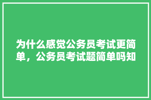 为什么感觉公务员考试更简单，公务员考试题简单吗知乎 大学排名