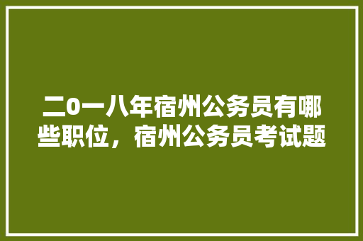 二0一八年宿州公务员有哪些职位，宿州公务员考试题库网站 教育科普