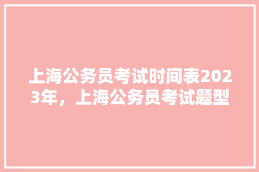上海公务员考试时间表2023年，上海公务员考试题型分布 大学排名
