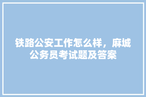 铁路公安工作怎么样，麻城公务员考试题及答案 教育科普