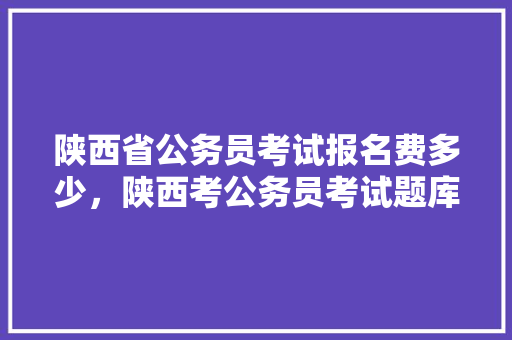 陕西省公务员考试报名费多少，陕西考公务员考试题库及答案 公考知识