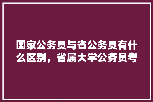 国家公务员与省公务员有什么区别，省属大学公务员考试题型有哪些