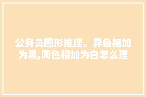 公务员图形推理。异色相加为黑,同色相加为白怎么理解，公务员考试题图形推理 建筑考试
