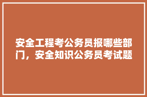 安全工程考公务员报哪些部门，安全知识公务员考试题及答案 建筑考试