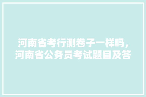河南省考行测卷子一样吗，河南省公务员考试题目及答案 大学排名
