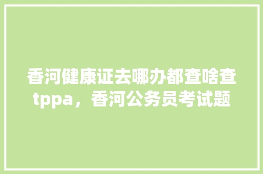 香河健康证去哪办都查啥查tppa，香河公务员考试题型 教育科普