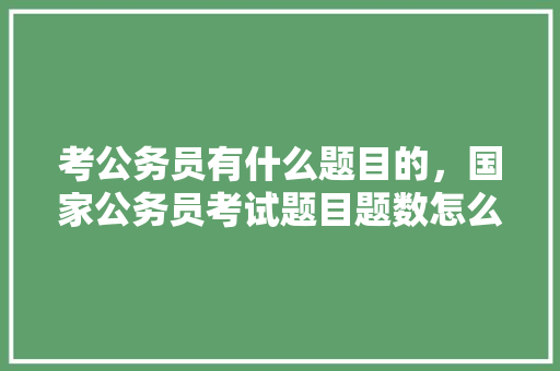 考公务员有什么题目的，国家公务员考试题目题数怎么算 教育科普