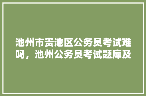 池州市贵池区公务员考试难吗，池州公务员考试题库及答案 大学排名