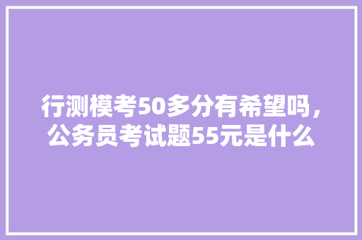 行测模考50多分有希望吗，公务员考试题55元是什么 专业填报