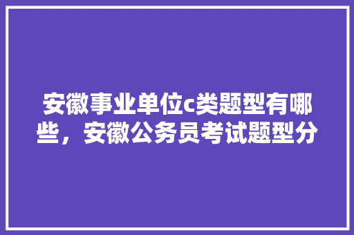 安徽事业单位c类题型有哪些，安徽公务员考试题型分布