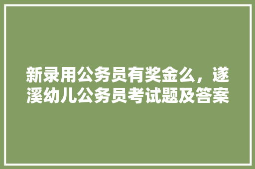 新录用公务员有奖金么，遂溪幼儿公务员考试题及答案 专业填报