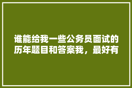 谁能给我一些公务员面试的历年题目和答案我,最好有乡镇的,公务员考试题 答案解析大全 公考知识 谁能给我一些公务员面试的历年题目和答案我,最好有乡镇的,公务员考试题 答案解析大全 公考知识